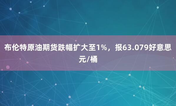 布伦特原油期货跌幅扩大至1%，报63.079好意思元/桶